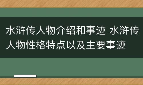 水浒传人物介绍和事迹 水浒传人物性格特点以及主要事迹