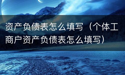 资产负债表怎么填写（个体工商户资产负债表怎么填写）