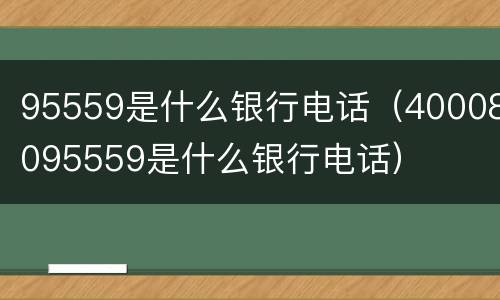 95559是什么银行电话（40008095559是什么银行电话）