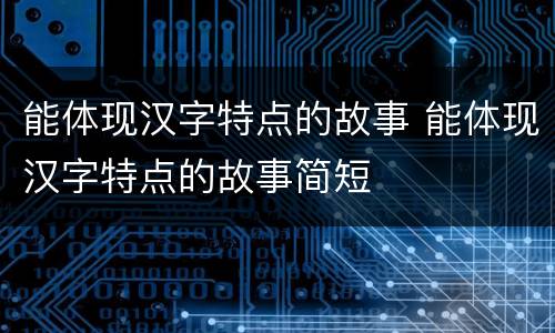 能体现汉字特点的故事 能体现汉字特点的故事简短