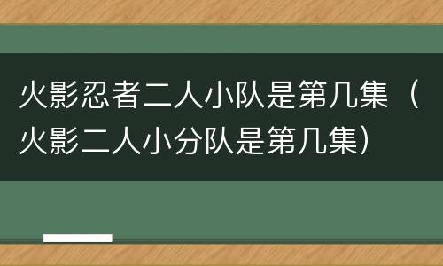 火影忍者二人小队是第几集（火影二人小分队是第几集）