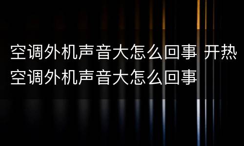 空调外机声音大怎么回事 开热空调外机声音大怎么回事