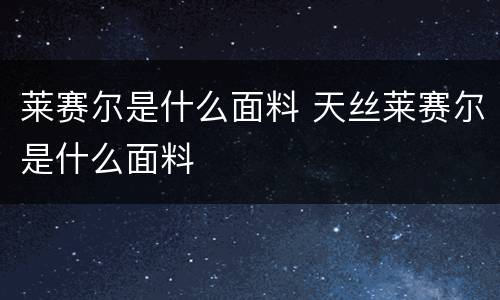 莱赛尔是什么面料 天丝莱赛尔是什么面料