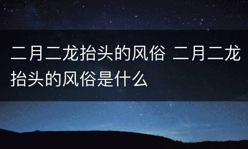 二月二龙抬头的风俗 二月二龙抬头的风俗是什么