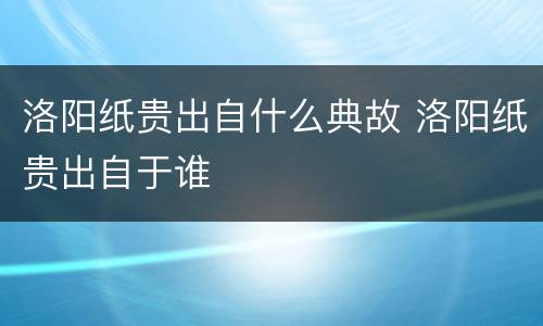 洛阳纸贵出自什么典故 洛阳纸贵出自于谁