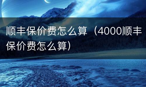 顺丰保价费怎么算（4000顺丰保价费怎么算）