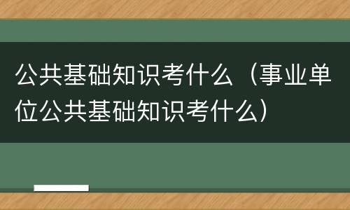 公共基础知识考什么（事业单位公共基础知识考什么）