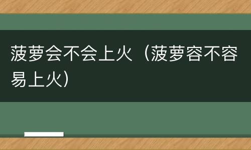 菠萝会不会上火（菠萝容不容易上火）