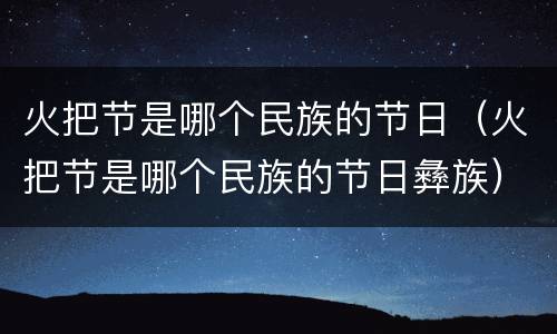 火把节是哪个民族的节日（火把节是哪个民族的节日彝族）