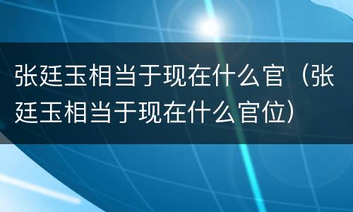 张廷玉相当于现在什么官（张廷玉相当于现在什么官位）