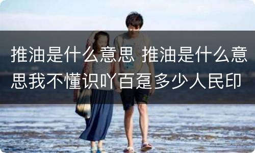 推油是什么意思 推油是什么意思我不懂识吖百趸多少人民印请沆