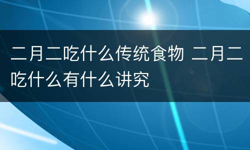 二月二吃什么传统食物 二月二吃什么有什么讲究