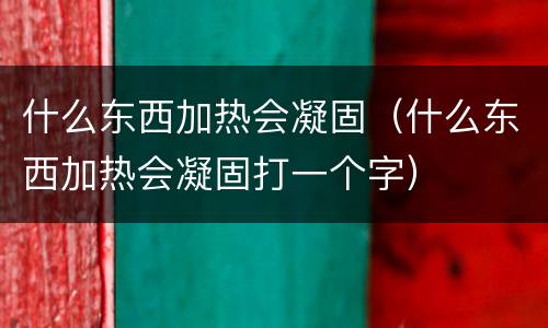 什么东西加热会凝固（什么东西加热会凝固打一个字）