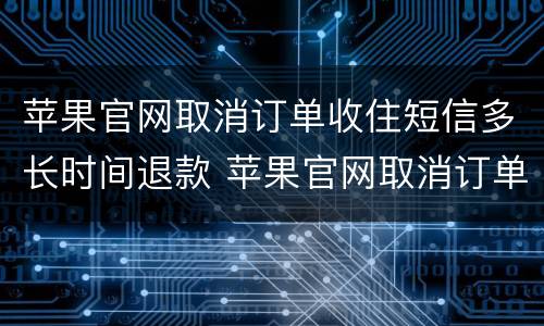 苹果官网取消订单收住短信多长时间退款 苹果官网取消订单多久退款