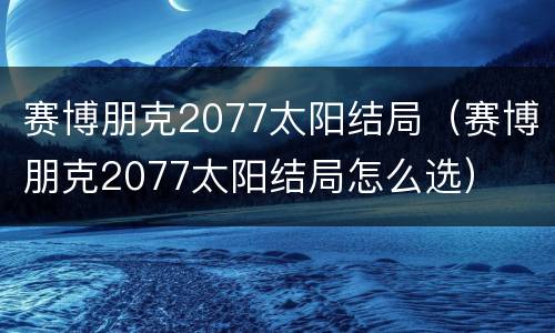 赛博朋克2077太阳结局（赛博朋克2077太阳结局怎么选）