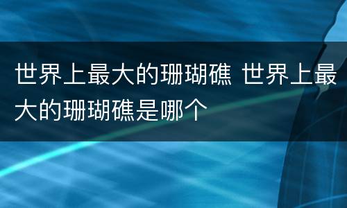 世界上最大的珊瑚礁 世界上最大的珊瑚礁是哪个