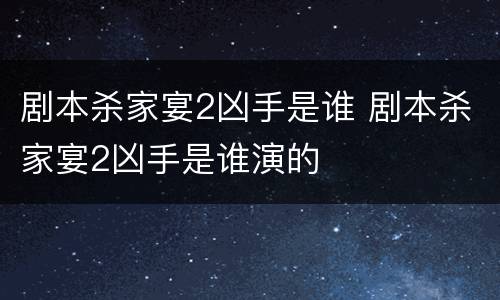 剧本杀家宴2凶手是谁 剧本杀家宴2凶手是谁演的