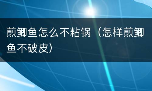 煎鲫鱼怎么不粘锅（怎样煎鲫鱼不破皮）