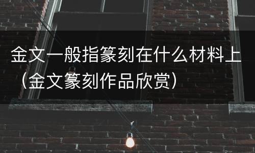 金文一般指篆刻在什么材料上（金文篆刻作品欣赏）