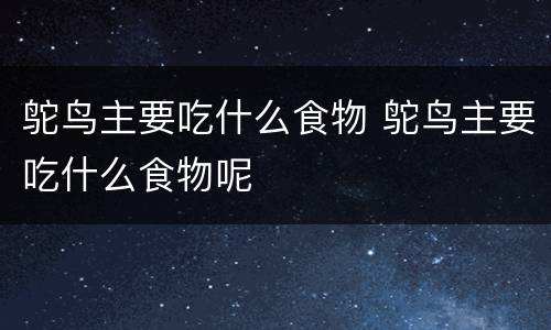 鸵鸟主要吃什么食物 鸵鸟主要吃什么食物呢