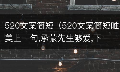 520文案简短（520文案简短唯美上一句,承蒙先生够爱,下一句怎么说）