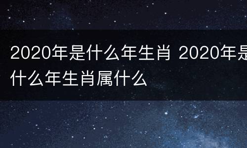 2020年是什么年生肖 2020年是什么年生肖属什么