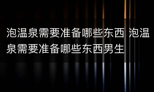 泡温泉需要准备哪些东西 泡温泉需要准备哪些东西男生