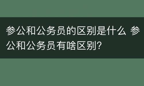 参公和公务员的区别是什么 参公和公务员有啥区别?