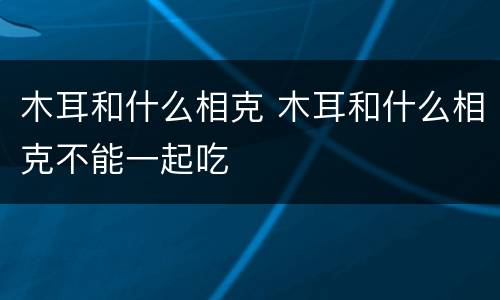 木耳和什么相克 木耳和什么相克不能一起吃