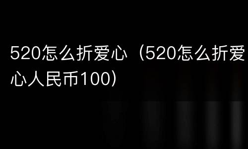 520怎么折爱心（520怎么折爱心人民币100）