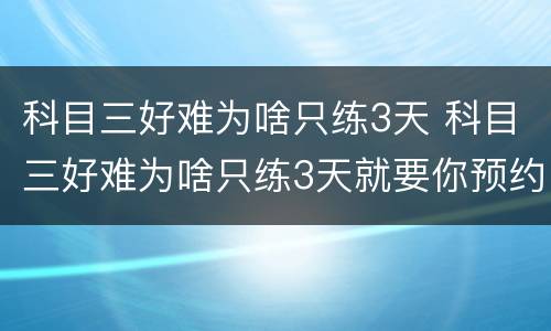 科目三好难为啥只练3天 科目三好难为啥只练3天就要你预约