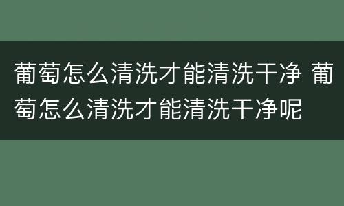 葡萄怎么清洗才能清洗干净 葡萄怎么清洗才能清洗干净呢