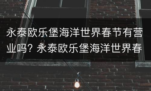 永泰欧乐堡海洋世界春节有营业吗? 永泰欧乐堡海洋世界春节有营业吗今天