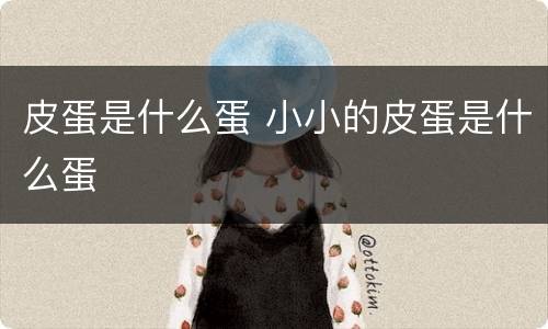 皮蛋是什么蛋 小小的皮蛋是什么蛋