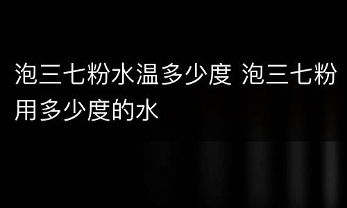 泡三七粉水温多少度 泡三七粉用多少度的水