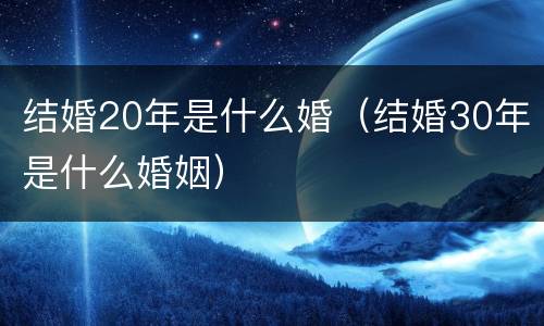 结婚20年是什么婚（结婚30年是什么婚姻）