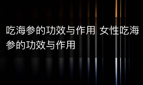 吃海参的功效与作用 女性吃海参的功效与作用