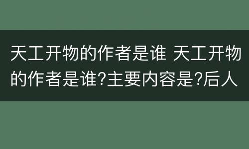 天工开物的作者是谁 天工开物的作者是谁?主要内容是?后人对此书的看法