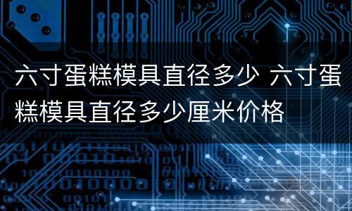 六寸蛋糕模具直径多少 六寸蛋糕模具直径多少厘米价格