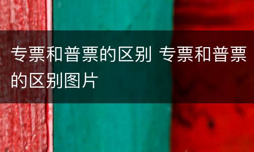 专票和普票的区别 专票和普票的区别图片