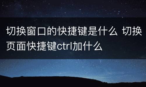 切换窗口的快捷键是什么 切换页面快捷键ctrl加什么