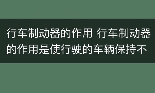 行车制动器的作用 行车制动器的作用是使行驶的车辆保持不动