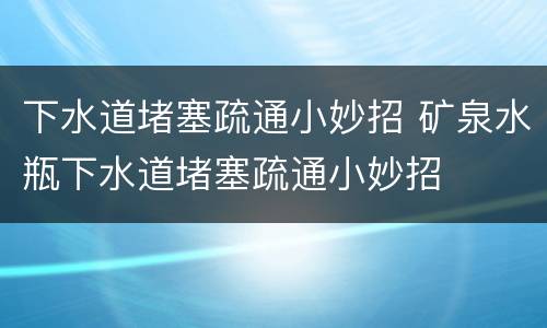 下水道堵塞疏通小妙招 矿泉水瓶下水道堵塞疏通小妙招