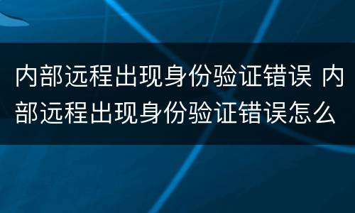 内部远程出现身份验证错误 内部远程出现身份验证错误怎么解决