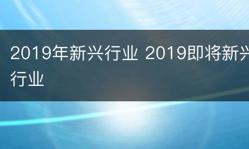 2019年新兴行业 2019即将新兴行业