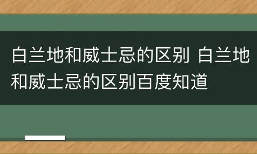 白兰地和威士忌的区别 白兰地和威士忌的区别百度知道