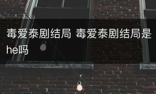 毒爱泰剧结局 毒爱泰剧结局是he吗