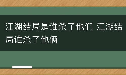 江湖结局是谁杀了他们 江湖结局谁杀了他俩