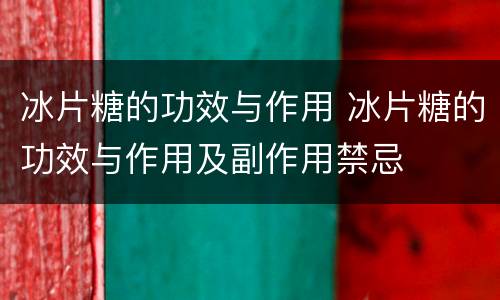 冰片糖的功效与作用 冰片糖的功效与作用及副作用禁忌