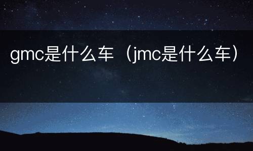 gmc是什么车（jmc是什么车）